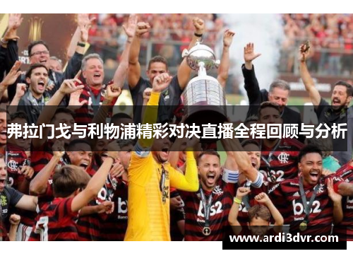 弗拉门戈与利物浦精彩对决直播全程回顾与分析