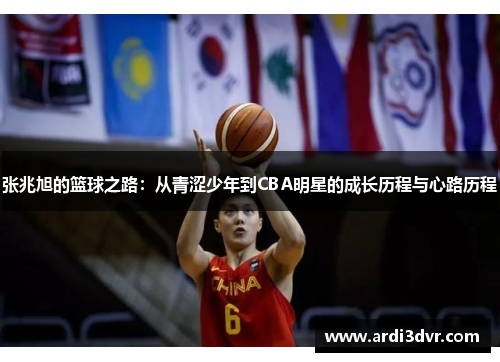 张兆旭的篮球之路：从青涩少年到CBA明星的成长历程与心路历程