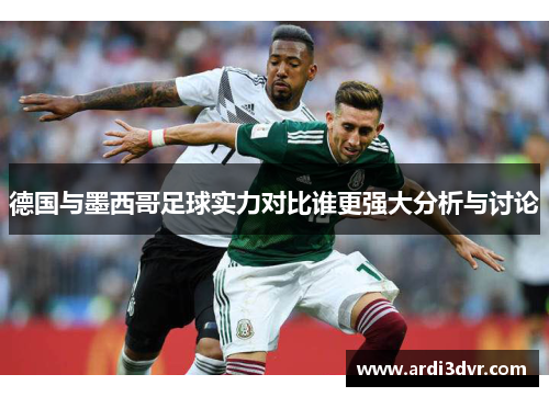 德国与墨西哥足球实力对比谁更强大分析与讨论