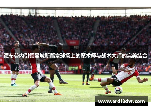 德布劳内引领曼城新篇章球场上的魔术师与战术大师的完美结合