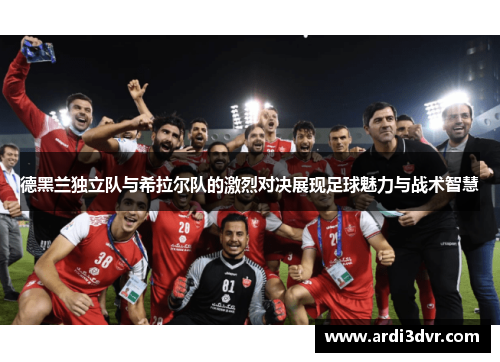 德黑兰独立队与希拉尔队的激烈对决展现足球魅力与战术智慧