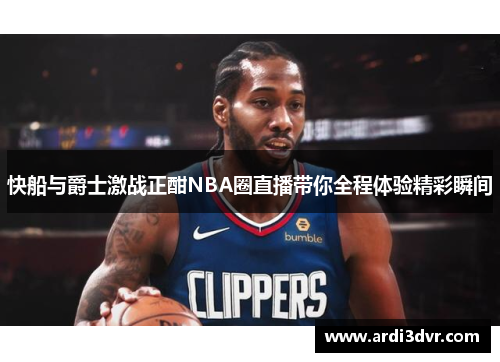 快船与爵士激战正酣NBA圈直播带你全程体验精彩瞬间