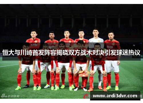 恒大与川崎首发阵容揭晓双方战术对决引发球迷热议
