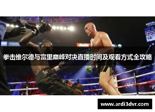 拳击维尔德与富里巅峰对决直播时间及观看方式全攻略