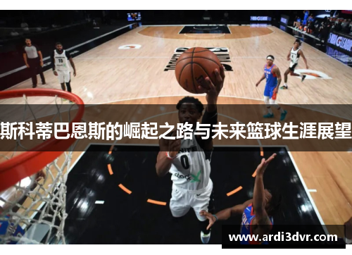 斯科蒂巴恩斯的崛起之路与未来篮球生涯展望