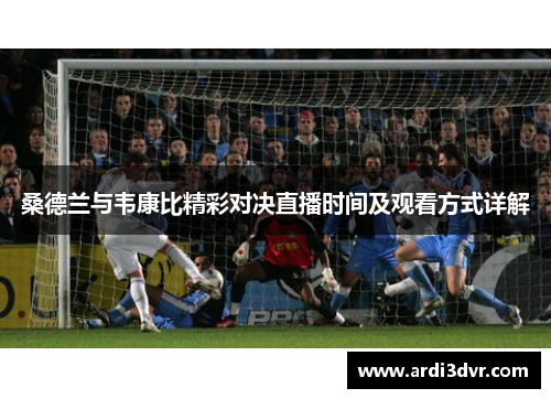 桑德兰与韦康比精彩对决直播时间及观看方式详解