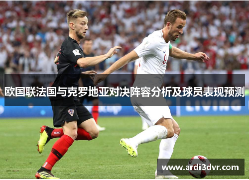 欧国联法国与克罗地亚对决阵容分析及球员表现预测
