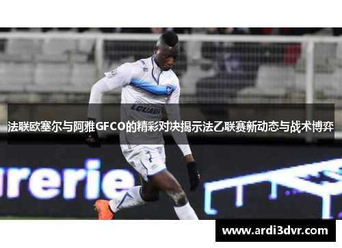 法联欧塞尔与阿雅GFCO的精彩对决揭示法乙联赛新动态与战术博弈